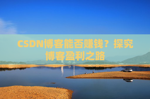 CSDN博客能否赚钱？探究博客盈利之路
