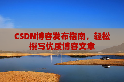CSDN博客发布指南，轻松撰写优质博客文章